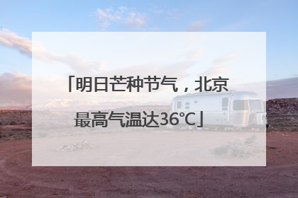 明日芒种节气，北京最高气温达36℃