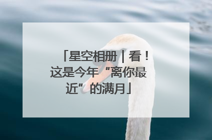 星空相册｜看！这是今年“离你最近”的满月