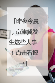 昨夜今晨，京津冀发生这些大事！点击看报→