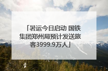 暑运今日启动 国铁集团郑州局预计发送旅客3999.9万人