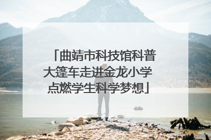 曲靖市科技馆科普大篷车走进金龙小学点燃学生科学梦想