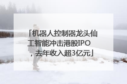 机器人控制器龙头仙工智能冲击港股IPO，去年收入超3亿元