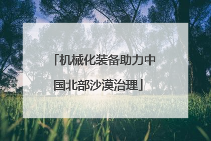 机械化装备助力中国北部沙漠治理
