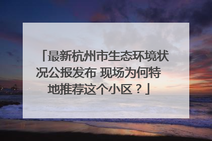 最新杭州市生态环境状况公报发布 现场为何特地推荐这个小区？