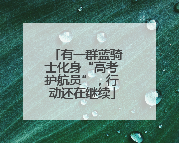 有一群蓝骑士化身“高考护航员”，行动还在继续