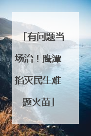 有问题当场治！鹰潭掐灭民生难题火苗