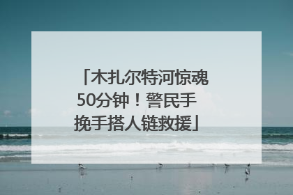 木扎尔特河惊魂50分钟！警民手挽手搭人链救援