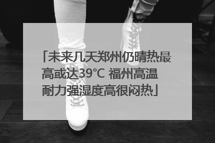 未来几天郑州仍晴热最高或达39℃ 福州高温耐力强湿度高很闷热