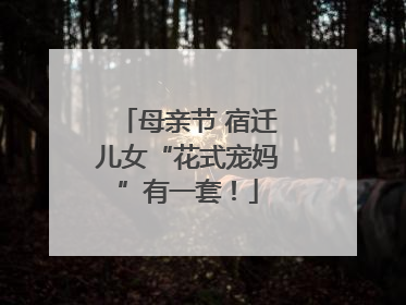 母亲节 宿迁儿女“花式宠妈”有一套！