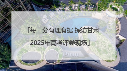 每一分有理有据 探访甘肃2025年高考评卷现场