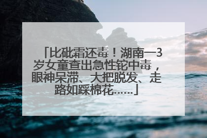 比砒霜还毒！湖南一3岁女童查出急性铊中毒，眼神呆滞、大把脱发、走路如踩棉花……
