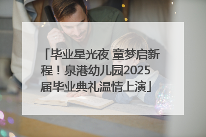 毕业星光夜 童梦启新程！泉港幼儿园2025届毕业典礼温情上演