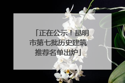 正在公示！昆明市第七批历史建筑推荐名单出炉