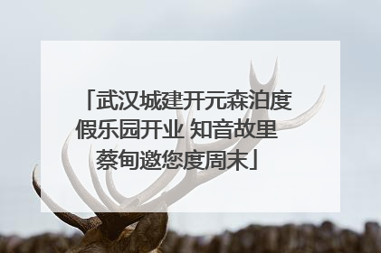 武汉城建开元森泊度假乐园开业 知音故里蔡甸邀您度周末