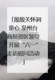 殷殷关怀润童心 泉州台商投资区领导开展“六一”走访慰问活动