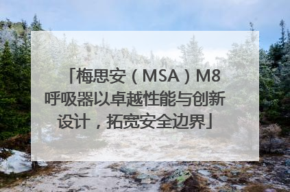 梅思安（MSA）M8呼吸器以卓越性能与创新设计，拓宽安全边界