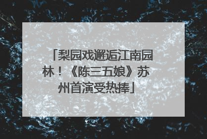 梨园戏邂逅江南园林！《陈三五娘》苏州首演受热捧