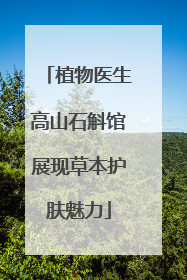 植物医生高山石斛馆展现草本护肤魅力