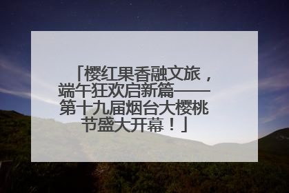 樱红果香融文旅，端午狂欢启新篇——第十九届烟台大樱桃节盛大开幕！