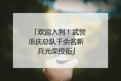 欢迎入列！武警重庆总队千余名新兵光荣授衔