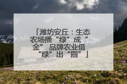 潍坊安丘：生态农场播“绿”成“金” 品牌农业借“绿”出“圈”