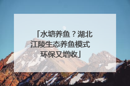 水塘养鱼？湖北江陵生态养鱼模式环保又增收