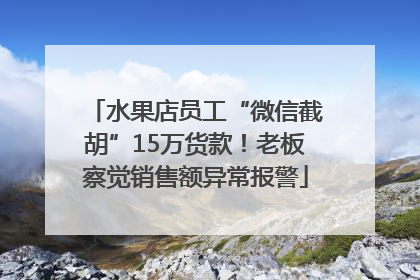 水果店员工“微信截胡”15万货款！老板察觉销售额异常报警