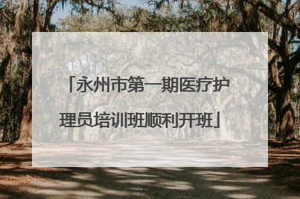 永州市第一期医疗护理员培训班顺利开班
