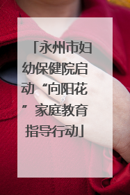 永州市妇幼保健院启动“向阳花”家庭教育指导行动