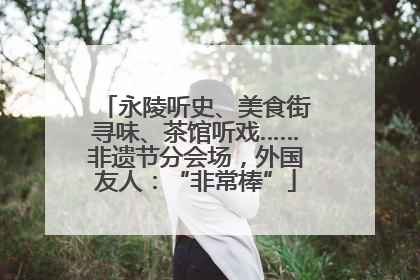 永陵听史、美食街寻味、茶馆听戏……非遗节分会场，外国友人：“非常棒”