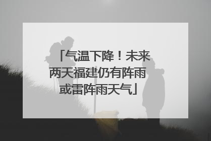 气温下降！未来两天福建仍有阵雨或雷阵雨天气