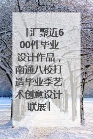 汇聚近600件毕业设计作品，南通八校打造毕业季艺术创意设计联展