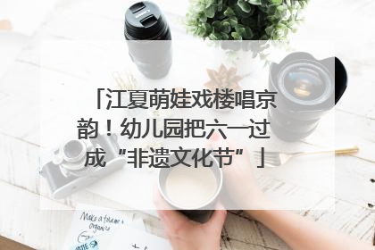 江夏萌娃戏楼唱京韵！幼儿园把六一过成“非遗文化节”