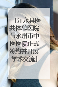 江永县医共体总医院与永州市中医医院正式签约并开展学术交流