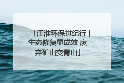 江淮环保世纪行｜生态修复显成效 废弃矿山变青山