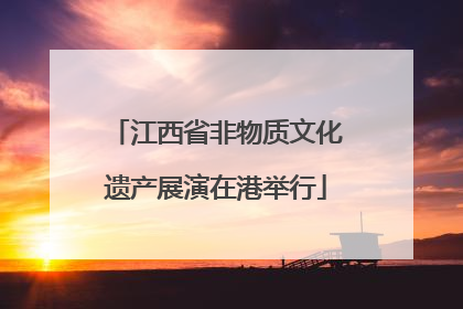 江西省非物质文化遗产展演在港举行