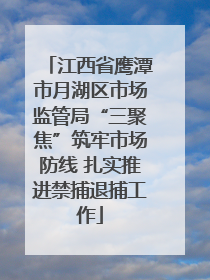 江西省鹰潭市月湖区市场监管局“三聚焦”筑牢市场防线 扎实推进禁捕退捕工作