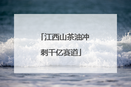 江西山茶油冲刺千亿赛道