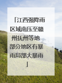 江西强降雨区域南压至赣州抚州等地 部分地区有暴雨局部大暴雨