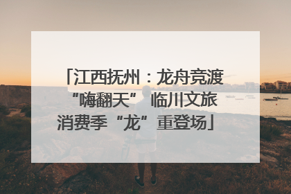 江西抚州：龙舟竞渡“嗨翻天” 临川文旅消费季“龙”重登场