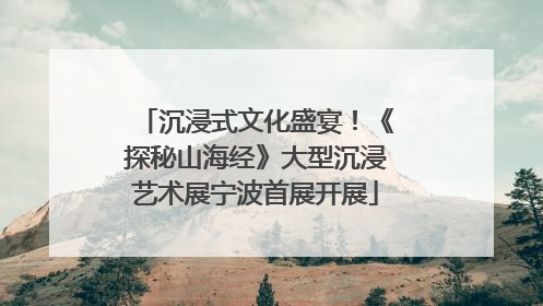 沉浸式文化盛宴！《探秘山海经》大型沉浸艺术展宁波首展开展