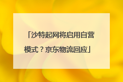 沙特起网将启用自营模式？京东物流回应