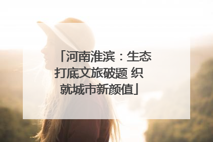 河南淮滨：生态打底文旅破题 织就城市新颜值