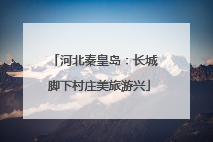 河北秦皇岛：长城脚下村庄美旅游兴