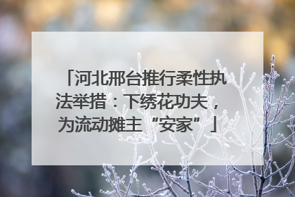 河北邢台推行柔性执法举措：下绣花功夫，为流动摊主“安家”