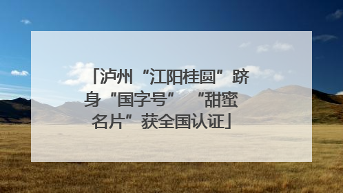 泸州“江阳桂圆”跻身“国字号” “甜蜜名片”获全国认证
