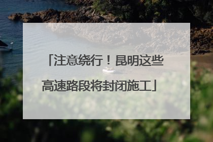 注意绕行！昆明这些高速路段将封闭施工
