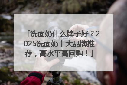 洗面奶什么牌子好？2025洗面奶十大品牌推荐，高水平高回购！