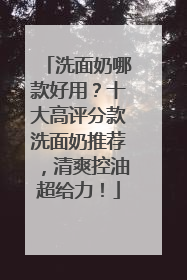 洗面奶哪款好用？十大高评分款洗面奶推荐，清爽控油超给力！