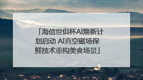 海信世俱杯AI焕新计划启动 AI真空磁场保鲜技术重构美食场景